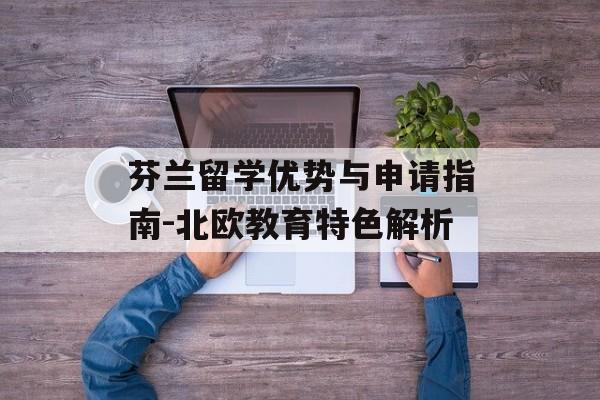 芬兰留学优势与申请指南-北欧教育特色解析