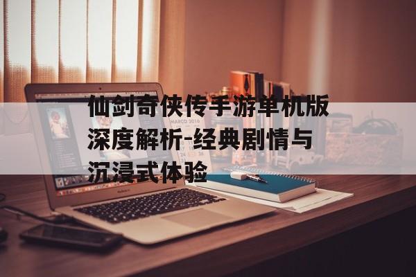 仙剑奇侠传手游单机版深度解析-经典剧情与沉浸式体验