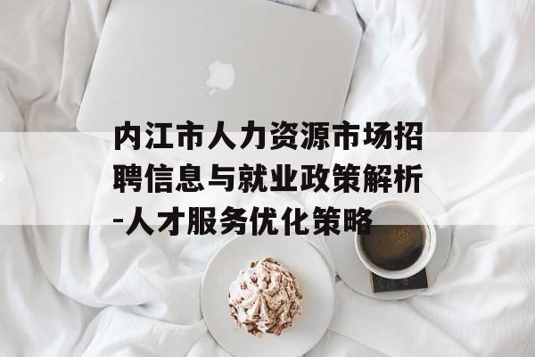 内江市人力资源市场招聘信息与就业政策解析-人才服务优化策略