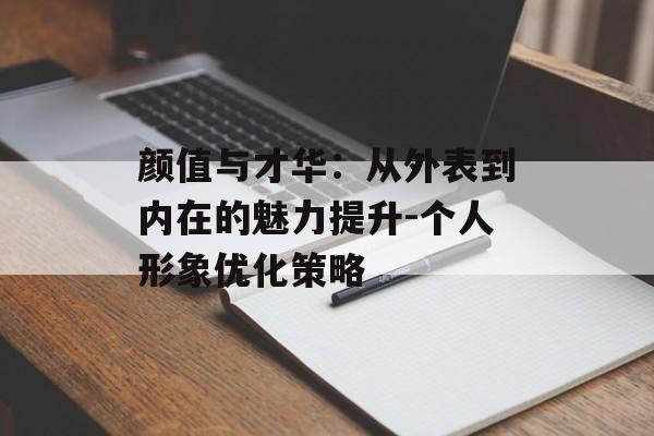 颜值与才华：从外表到内在的魅力提升-个人形象优化策略