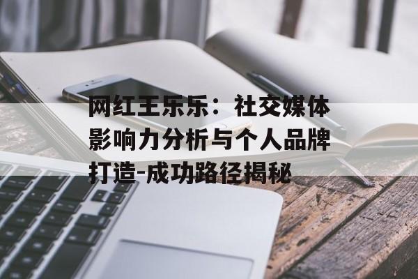 网红王乐乐：社交媒体影响力分析与个人品牌打造-成功路径揭秘