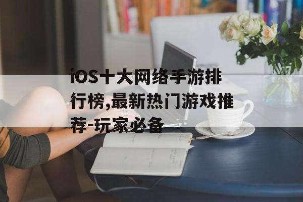 iOS十大网络手游排行榜,最新热门游戏推荐-玩家必备