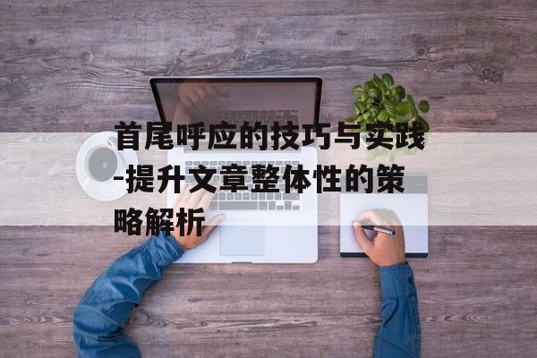 首尾呼应的技巧与实践-提升文章整体性的策略解析