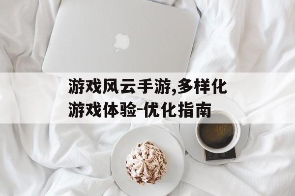 游戏风云手游,多样化游戏体验-优化指南