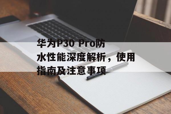 华为P30 Pro防水性能深度解析，使用指南及注意事项