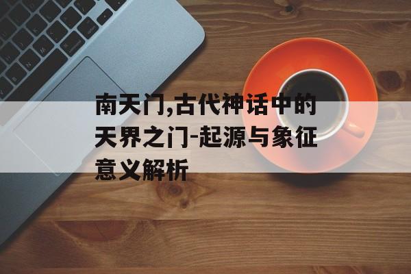 南天门,古代神话中的天界之门-起源与象征意义解析