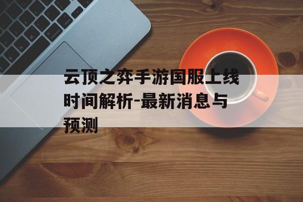 云顶之弈手游国服上线时间解析-最新消息与预测