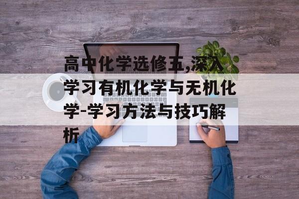 高中化学选修五,深入学习有机化学与无机化学-学习方法与技巧解析
