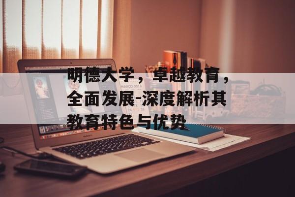 明德大学，卓越教育，全面发展-深度解析其教育特色与优势