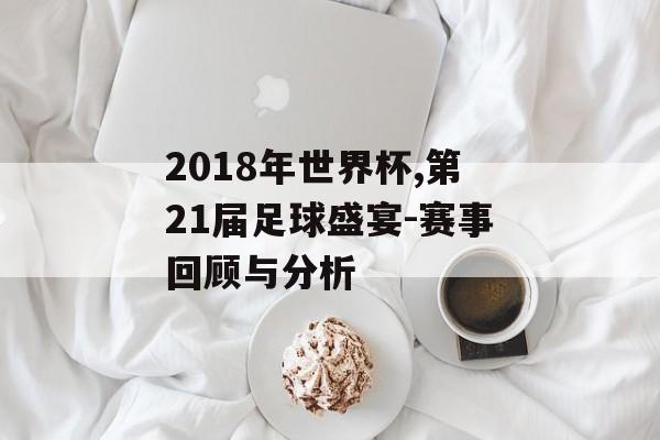 2018年世界杯,第21届足球盛宴-赛事回顾与分析