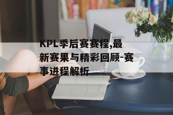 KPL季后赛赛程,最新赛果与精彩回顾-赛事进程解析