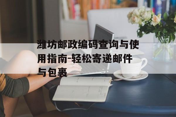 潍坊邮政编码查询与使用指南-轻松寄递邮件与包裹