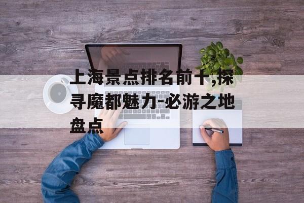上海景点排名前十,探寻魔都魅力-必游之地盘点