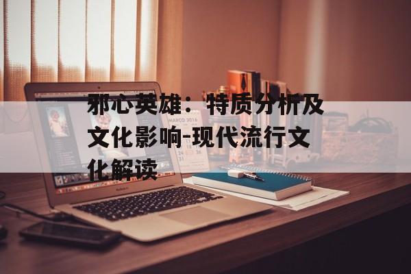 邪心英雄：特质分析及文化影响-现代流行文化解读