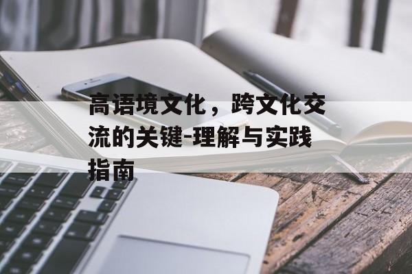 高语境文化，跨文化交流的关键-理解与实践指南
