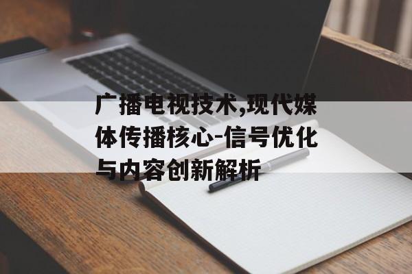 广播电视技术,现代媒体传播核心-信号优化与内容创新解析