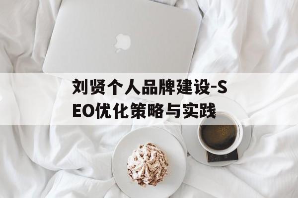 刘贤个人品牌建设-SEO优化策略与实践