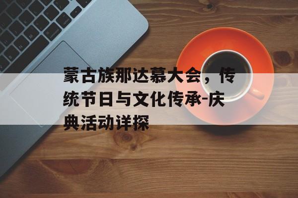 蒙古族那达慕大会，传统节日与文化传承-庆典活动详探