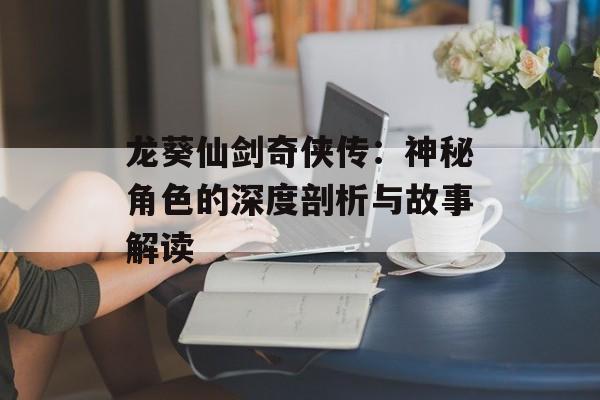 龙葵仙剑奇侠传：神秘角色的深度剖析与故事解读