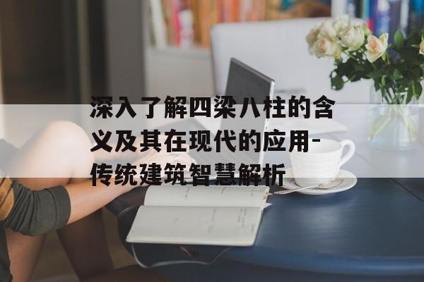深入了解四梁八柱的含义及其在现代的应用-传统建筑智慧解析