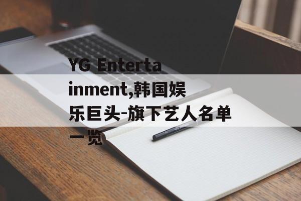 YG Entertainment,韩国娱乐巨头-旗下艺人名单一览