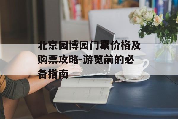 北京园博园门票价格及购票攻略-游览前的必备指南