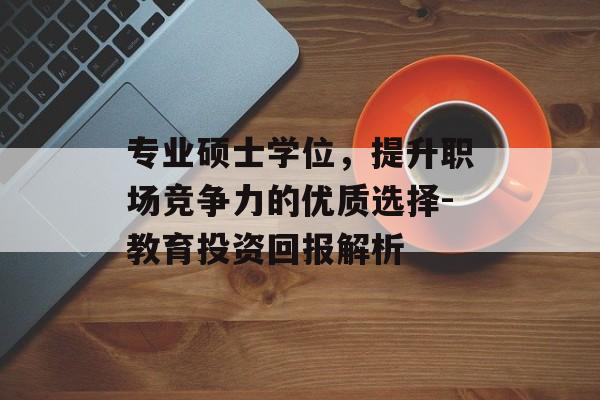专业硕士学位，提升职场竞争力的优质选择-教育投资回报解析