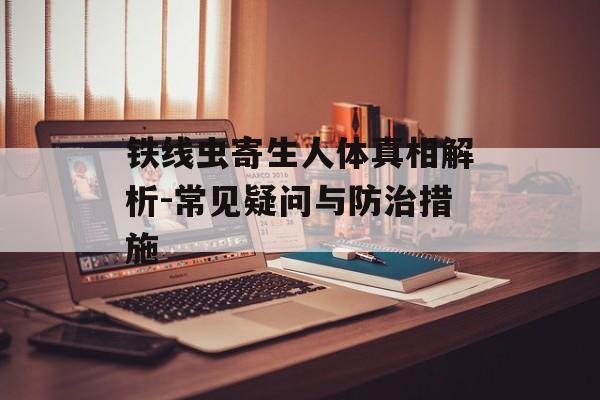 铁线虫寄生人体真相解析-常见疑问与防治措施
