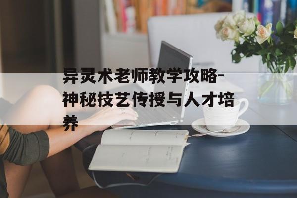 异灵术老师教学攻略-神秘技艺传授与人才培养