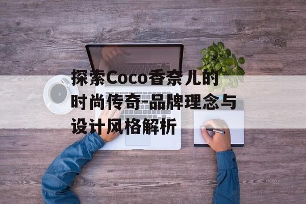探索Coco香奈儿的时尚传奇-品牌理念与设计风格解析