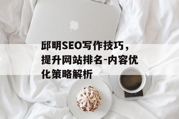 邱明SEO写作技巧，提升网站排名-内容优化策略解析