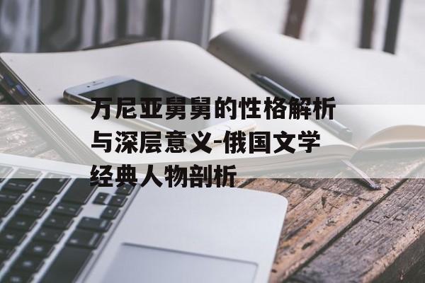 万尼亚舅舅的性格解析与深层意义-俄国文学经典人物剖析