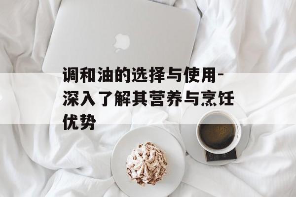 调和油的选择与使用-深入了解其营养与烹饪优势