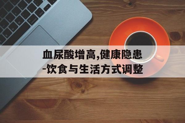 血尿酸增高,健康隐患-饮食与生活方式调整