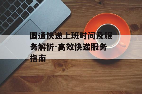 圆通快递上班时间及服务解析-高效快递服务指南