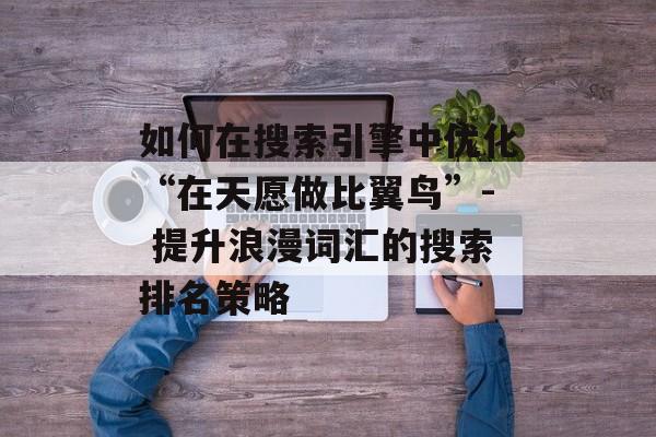 如何在搜索引擎中优化“在天愿做比翼鸟”- 提升浪漫词汇的搜索排名策略