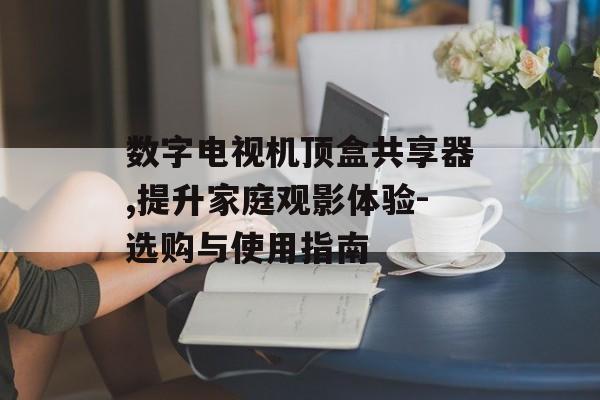 数字电视机顶盒共享器,提升家庭观影体验-选购与使用指南