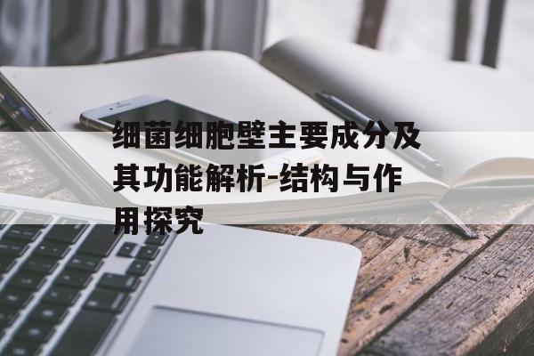 细菌细胞壁主要成分及其功能解析-结构与作用探究