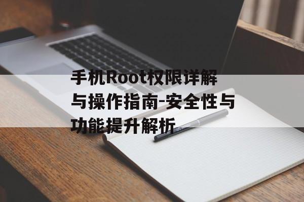 手机Root权限详解与操作指南-安全性与功能提升解析