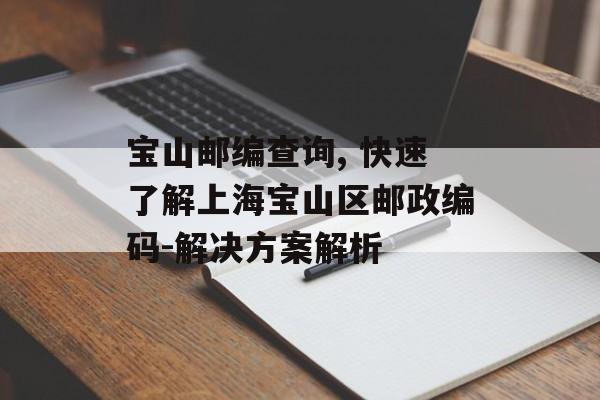 宝山邮编查询, 快速了解上海宝山区邮政编码-解决方案解析