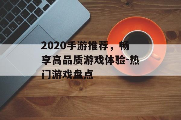 2020手游推荐，畅享高品质游戏体验-热门游戏盘点