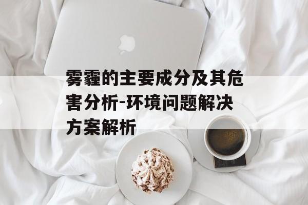 雾霾的主要成分及其危害分析-环境问题解决方案解析