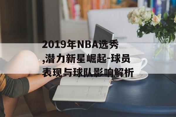 2019年NBA选秀,潜力新星崛起-球员表现与球队影响解析