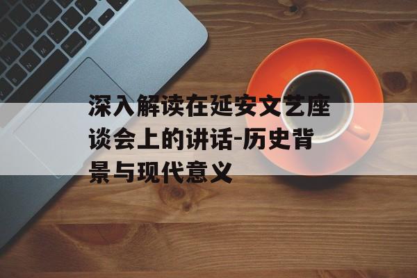 深入解读在延安文艺座谈会上的讲话-历史背景与现代意义