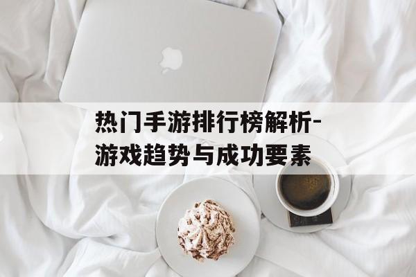 热门手游排行榜解析-游戏趋势与成功要素