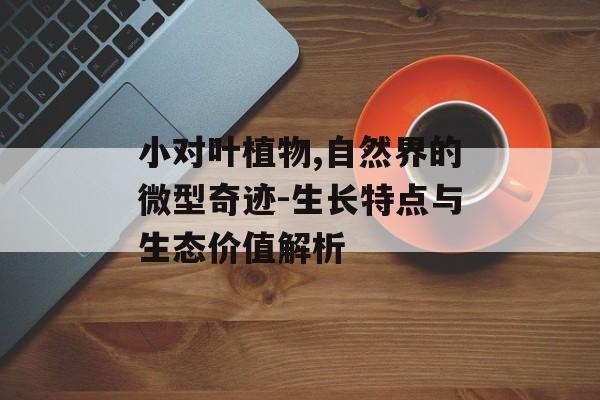 小对叶植物,自然界的微型奇迹-生长特点与生态价值解析