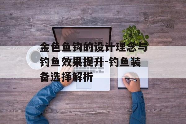 金色鱼钩的设计理念与钓鱼效果提升-钓鱼装备选择解析