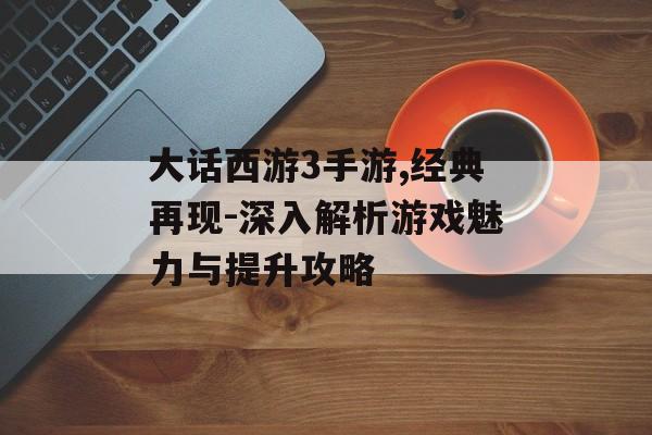 大话西游3手游,经典再现-深入解析游戏魅力与提升攻略