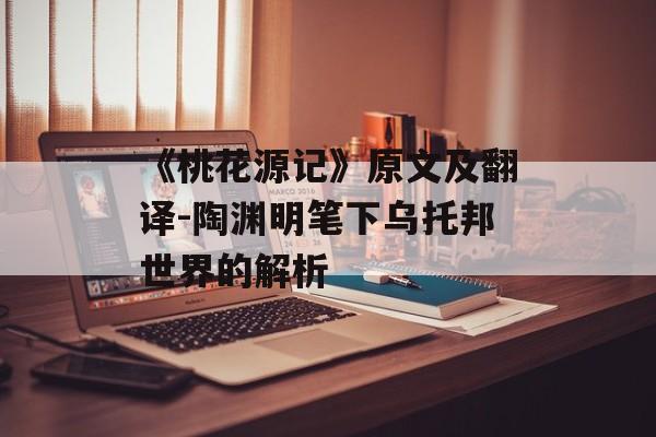 《桃花源记》原文及翻译-陶渊明笔下乌托邦世界的解析