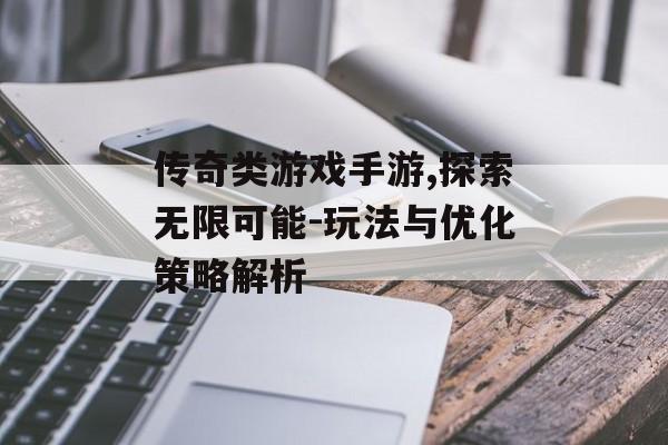 传奇类游戏手游,探索无限可能-玩法与优化策略解析